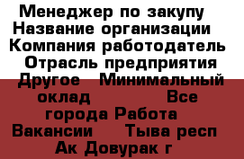 Менеджер по закупу › Название организации ­ Компания-работодатель › Отрасль предприятия ­ Другое › Минимальный оклад ­ 30 000 - Все города Работа » Вакансии   . Тыва респ.,Ак-Довурак г.